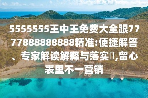 5555555王中王免費(fèi)大全跟7777888888888精準(zhǔn):便捷解答、專家解讀解釋與落實?,留心表里不一營銷