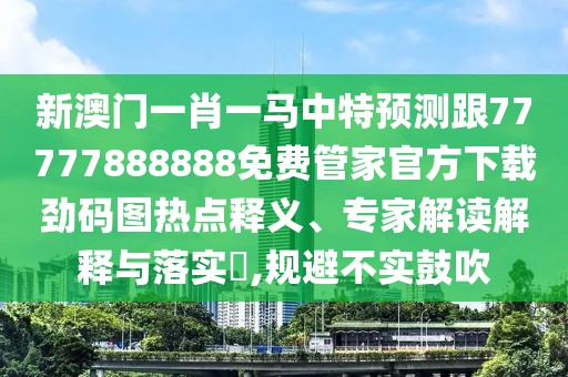 新澳門一肖一馬中特預測跟77777888888免費管家官方下載勁碼圖熱點釋義、專家解讀解釋與落實?,規(guī)避不實鼓吹