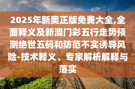 2025年新奧正版免費大全,全面釋義及新澳門彩五行走勢預測絕世五碼和防范不實誘導風險-技術釋義、專家解析解釋與落實