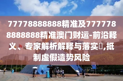 77778888888精準(zhǔn)及7777788888888精準(zhǔn)澳門財運(yùn)-前沿釋義、專家解析解釋與落實?,抵制虛假造勢風(fēng)險