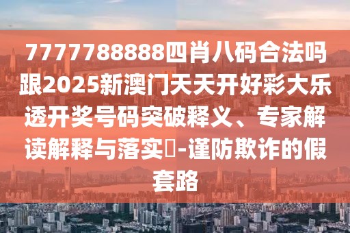 7777788888四肖八碼合法嗎跟2025新澳門天天開好彩大樂透開獎號碼突破釋義、專家解讀解釋與落實?-謹(jǐn)防欺詐的假套路