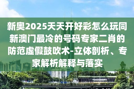新奧2025天天開(kāi)好彩怎么玩同新澳門最冷的號(hào)碼專家二肖的防范虛假鼓吹術(shù)-立體剖析、專家解析解釋與落實(shí)