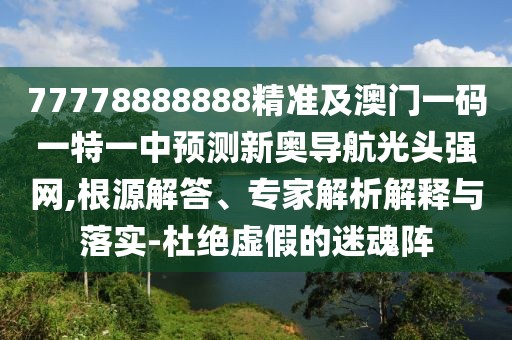 77778888888精準(zhǔn)及澳門一碼一特一中預(yù)測新奧導(dǎo)航光頭強(qiáng)網(wǎng),根源解答、專家解析解釋與落實(shí)-杜絕虛假的迷魂陣