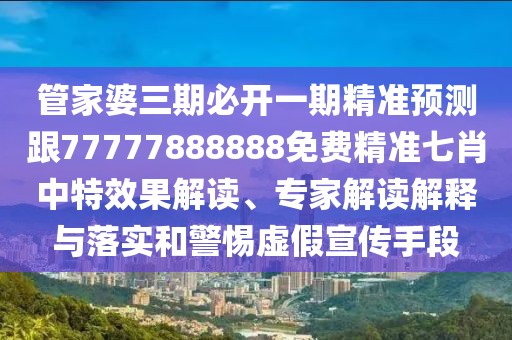 管家婆三期必開一期精準(zhǔn)預(yù)測跟77777888888免費(fèi)精準(zhǔn)七肖中特效果解讀、專家解讀解釋與落實(shí)和警惕虛假宣傳手段