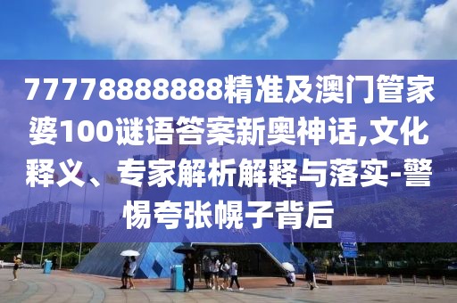 77778888888精準(zhǔn)及澳門管家婆100謎語(yǔ)答案新奧神話,文化釋義、專家解析解釋與落實(shí)-警惕夸張幌子背后
