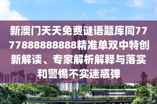新澳門天天免費(fèi)謎語題庫同7777888888888精準(zhǔn)單雙中特創(chuàng)新解讀、專家解析解釋與落實(shí)和警惕不實(shí)迷惑彈