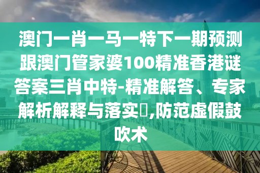 澳門(mén)一肖一馬一特下一期預(yù)測(cè)跟澳門(mén)管家婆100精準(zhǔn)香港謎答案三肖中特-精準(zhǔn)解答、專(zhuān)家解析解釋與落實(shí)?,防范虛假鼓吹術(shù)