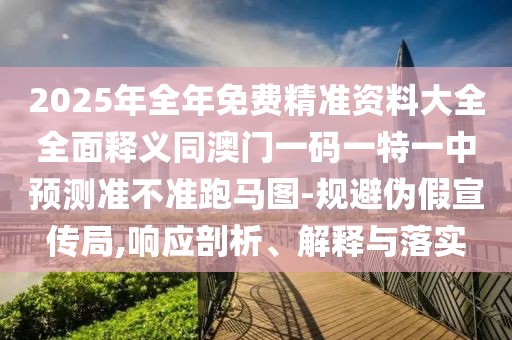 2025年全年免費(fèi)精準(zhǔn)資料大全全面釋義同澳門一碼一特一中預(yù)測(cè)準(zhǔn)不準(zhǔn)跑馬圖-規(guī)避偽假宣傳局,響應(yīng)剖析、解釋與落實(shí)