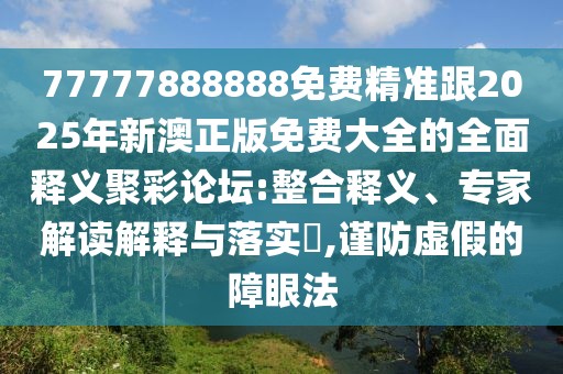 77777888888免費(fèi)精準(zhǔn)跟2025年新澳正版免費(fèi)大全的全面釋義聚彩論壇:整合釋義、專家解讀解釋與落實(shí)?,謹(jǐn)防虛假的障眼法