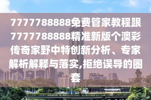 7777788888免費(fèi)管家教程跟7777788888精準(zhǔn)新版?zhèn)€澳彩傳奇家野中特創(chuàng)新分析、專(zhuān)家解析解釋與落實(shí),拒絕誤導(dǎo)的圈套