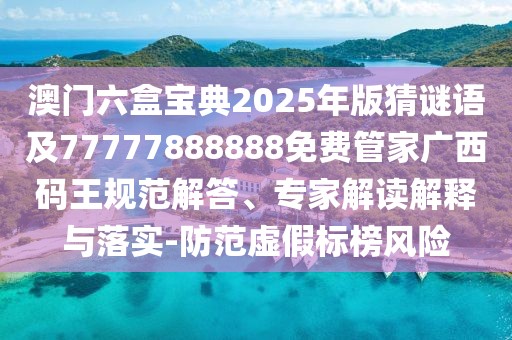 澳門六盒寶典2025年版猜謎語及77777888888免費管家廣西碼王規(guī)范解答、專家解讀解釋與落實-防范虛假標(biāo)榜風(fēng)險