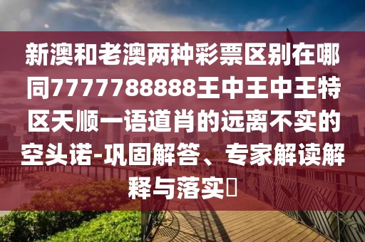 新澳和老澳兩種彩票區(qū)別在哪同7777788888王中王中王特區(qū)天順一語道肖的遠(yuǎn)離不實(shí)的空頭諾-鞏固解答、專家解讀解釋與落實(shí)?