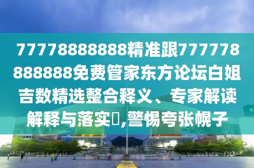 77778888888精準(zhǔn)跟777778888888免費管家東方論壇白姐吉數(shù)精選整合釋義、專家解讀解釋與落實?,警惕夸張幌子