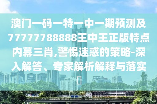 澳門(mén)一碼一特一中一期預(yù)測(cè)及77777788888王中王正版特點(diǎn)內(nèi)幕三肖,警惕迷惑的策略-深入解答、專(zhuān)家解析解釋與落實(shí)?