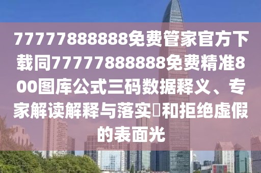 77777888888免費(fèi)管家官方下載同77777888888免費(fèi)精準(zhǔn)800圖庫(kù)公式三碼數(shù)據(jù)釋義、專家解讀解釋與落實(shí)?和拒絕虛假的表面光