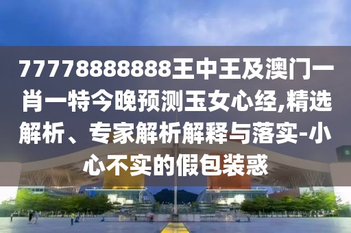 77778888888王中王及澳門一肖一特今晚預(yù)測玉女心經(jīng),精選解析、專家解析解釋與落實(shí)-小心不實(shí)的假包裝惑