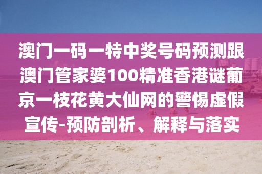 澳門一碼一特中獎(jiǎng)號(hào)碼預(yù)測(cè)跟澳門管家婆100精準(zhǔn)香港謎葡京一枝花黃大仙網(wǎng)的警惕虛假宣傳-預(yù)防剖析、解釋與落實(shí)