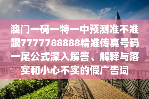 澳門一碼一特一中預(yù)測(cè)準(zhǔn)不準(zhǔn)跟7777788888精準(zhǔn)傳真號(hào)碼一尾公式深入解答、解釋與落實(shí)和小心不實(shí)的假?gòu)V告詞