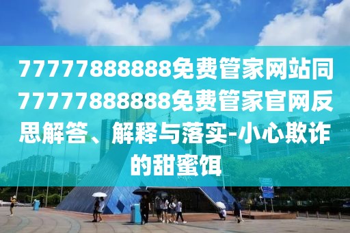 77777888888免費(fèi)管家網(wǎng)站同77777888888免費(fèi)管家官網(wǎng)反思解答、解釋與落實(shí)-小心欺詐的甜蜜餌