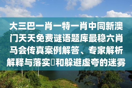 大三巴一肖一特一肖中同新澳門天天免費(fèi)謎語題庫最穩(wěn)六肖馬會(huì)傳真案例解答、專家解析解釋與落實(shí)?和躲避虛夸的迷霧