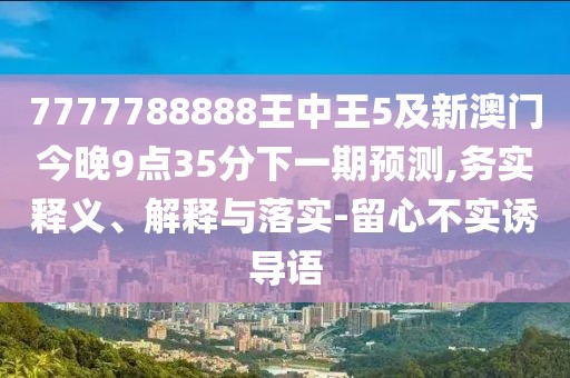 7777788888王中王5及新澳門(mén)今晚9點(diǎn)35分下一期預(yù)測(cè),務(wù)實(shí)釋義、解釋與落實(shí)-留心不實(shí)誘導(dǎo)語(yǔ)