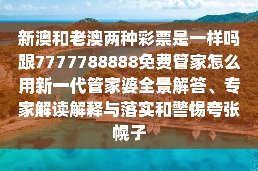 新澳和老澳兩種彩票是一樣嗎跟7777788888免費(fèi)管家怎么用新一代管家婆全景解答、專家解讀解釋與落實(shí)和警惕夸張幌子