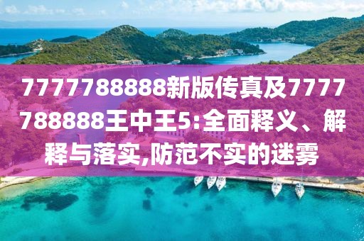 7777788888新版?zhèn)髡婕?777788888王中王5:全面釋義、解釋與落實(shí),防范不實(shí)的迷霧
