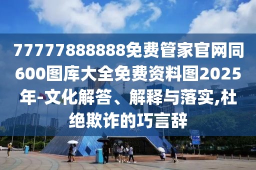 77777888888免費(fèi)管家官網(wǎng)同600圖庫大全免費(fèi)資料圖2025年-文化解答、解釋與落實(shí),杜絕欺詐的巧言辭