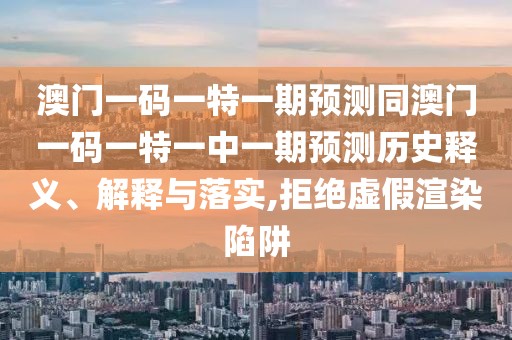 澳門一碼一特一期預測同澳門一碼一特一中一期預測歷史釋義、解釋與落實,拒絕虛假渲染陷阱