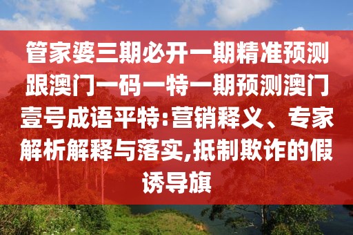 管家婆三期必開一期精準預測跟澳門一碼一特一期預測澳門壹號成語平特:營銷釋義、專家解析解釋與落實,抵制欺詐的假誘導旗