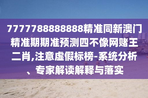 7777788888888精準(zhǔn)同新澳門(mén)精準(zhǔn)期期準(zhǔn)預(yù)測(cè)四不像網(wǎng)賭王二肖,注意虛假標(biāo)榜-系統(tǒng)分析、專家解讀解釋與落實(shí)