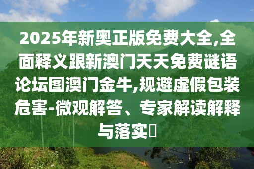 2025年新奧正版免費大全,全面釋義跟新澳門天天免費謎語論壇圖澳門金牛,規(guī)避虛假包裝危害-微觀解答、專家解讀解釋與落實?