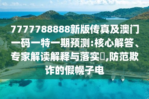7777788888新版?zhèn)髡婕鞍拈T一碼一特一期預(yù)測:核心解答、專家解讀解釋與落實?,防范欺詐的假幌子電