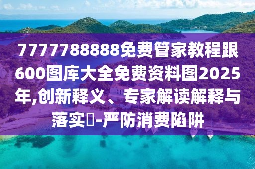 7777788888免費(fèi)管家教程跟600圖庫(kù)大全免費(fèi)資料圖2025年,創(chuàng)新釋義、專家解讀解釋與落實(shí)?-嚴(yán)防消費(fèi)陷阱