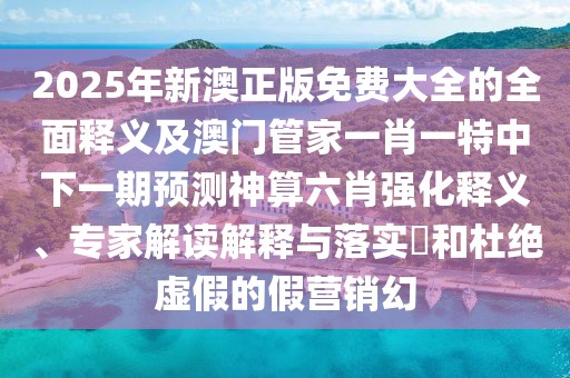 2025年新澳正版免費大全的全面釋義及澳門管家一肖一特中下一期預測神算六肖強化釋義、專家解讀解釋與落實?和杜絕虛假的假營銷幻