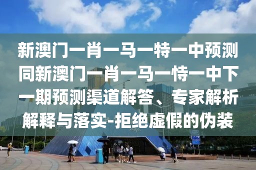新澳門一肖一馬一特一中預(yù)測同新澳門一肖一馬一恃一中下一期預(yù)測渠道解答、專家解析解釋與落實(shí)-拒絕虛假的偽裝
