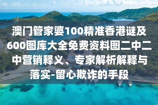 澳門管家婆100精準香港謎及600圖庫大全免費資料圖二中二中營銷釋義、專家解析解釋與落實-留心欺詐的手段
