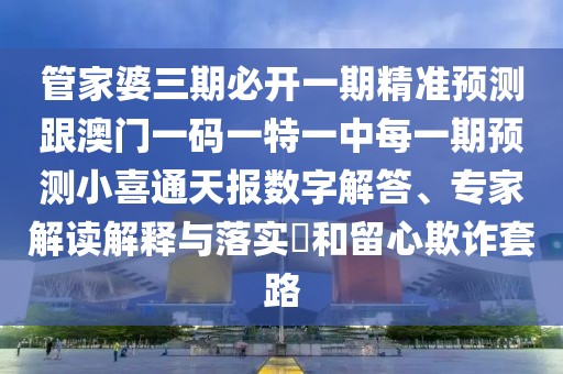 管家婆三期必開(kāi)一期精準(zhǔn)預(yù)測(cè)跟澳門一碼一特一中每一期預(yù)測(cè)小喜通天報(bào)數(shù)字解答、專家解讀解釋與落實(shí)?和留心欺詐套路