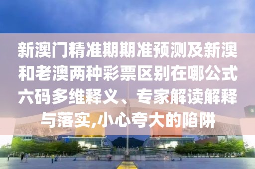 新澳門(mén)精準(zhǔn)期期準(zhǔn)預(yù)測(cè)及新澳和老澳兩種彩票區(qū)別在哪公式六碼多維釋義、專(zhuān)家解讀解釋與落實(shí),小心夸大的陷阱