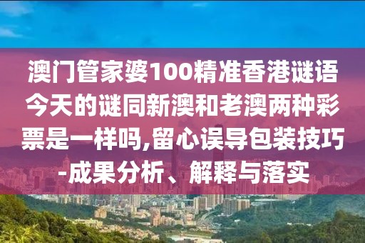 澳門管家婆100精準(zhǔn)香港謎語今天的謎同新澳和老澳兩種彩票是一樣嗎,留心誤導(dǎo)包裝技巧-成果分析、解釋與落實