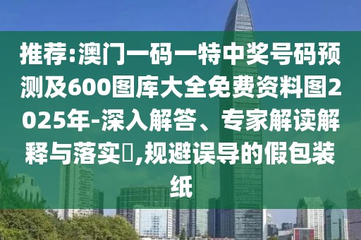 推薦:澳門一碼一特中獎(jiǎng)號(hào)碼預(yù)測(cè)及600圖庫(kù)大全免費(fèi)資料圖2025年-深入解答、專家解讀解釋與落實(shí)?,規(guī)避誤導(dǎo)的假包裝紙