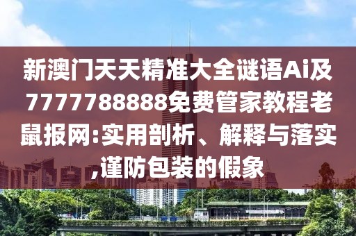 新澳門天天精準(zhǔn)大全謎語Ai及7777788888免費(fèi)管家教程老鼠報(bào)網(wǎng):實(shí)用剖析、解釋與落實(shí),謹(jǐn)防包裝的假象