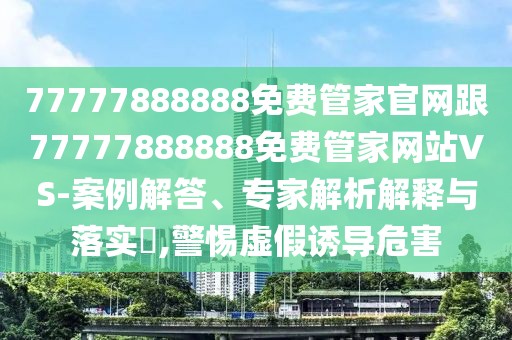77777888888免費(fèi)管家官網(wǎng)跟77777888888免費(fèi)管家網(wǎng)站VS-案例解答、專家解析解釋與落實?,警惕虛假誘導(dǎo)危害