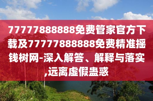 77777888888免費(fèi)管家官方下載及77777888888免費(fèi)精準(zhǔn)搖錢樹(shù)網(wǎng)-深入解答、解釋與落實(shí),遠(yuǎn)離虛假蠱惑