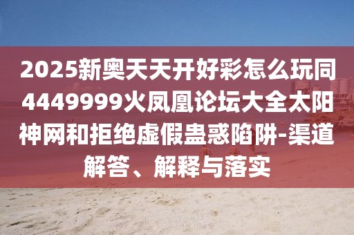 2025新奧天天開好彩怎么玩同4449999火鳳凰論壇大全太陽神網(wǎng)和拒絕虛假蠱惑陷阱-渠道解答、解釋與落實(shí)