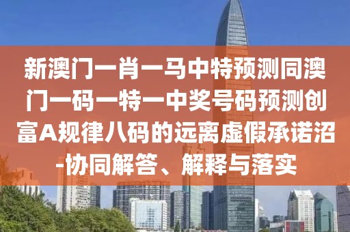 新澳門一肖一馬中特預測同澳門一碼一特一中獎號碼預測創(chuàng)富A規(guī)律八碼的遠離虛假承諾沼-協(xié)同解答、解釋與落實