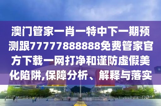 澳門管家一肖一特中下一期預(yù)測(cè)跟77777888888免費(fèi)管家官方下載一網(wǎng)打凈和謹(jǐn)防虛假美化陷阱,保障分析、解釋與落實(shí)