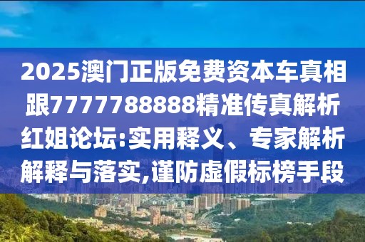2025澳門正版免費資本車真相跟7777788888精準傳真解析紅姐論壇:實用釋義、專家解析解釋與落實,謹防虛假標榜手段