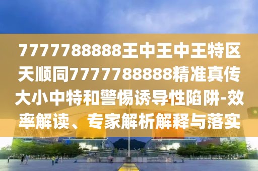 7777788888王中王中王特區(qū)天順同7777788888精準(zhǔn)真?zhèn)鞔笮≈刑睾途枵T導(dǎo)性陷阱-效率解讀、專家解析解釋與落實(shí)
