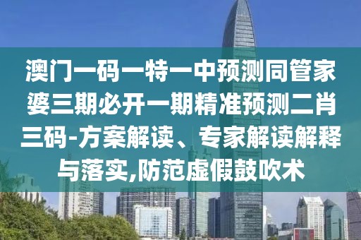 澳門一碼一特一中預(yù)測同管家婆三期必開一期精準預(yù)測二肖三碼-方案解讀、專家解讀解釋與落實,防范虛假鼓吹術(shù)